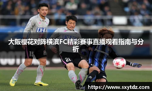 大阪樱花对阵横滨FC精彩赛事直播观看指南与分析